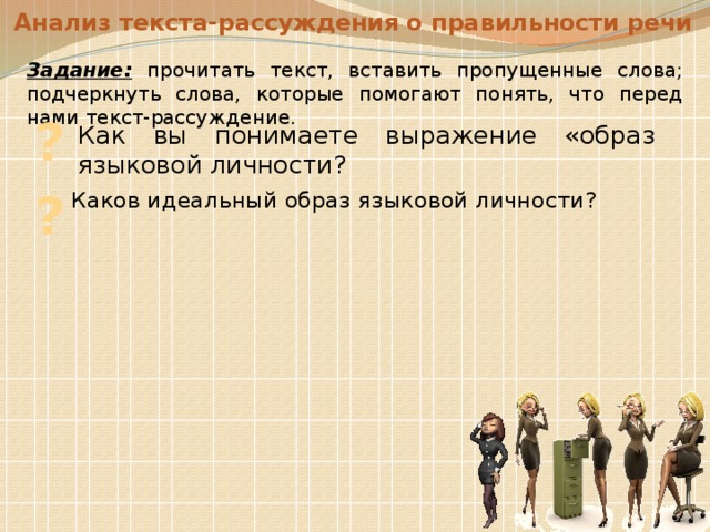 Анализ текста-рассуждения о правильности речи Задание: прочитать текст, вставить пропущенные слова; подчеркнуть слова, которые помогают понять, что перед нами текст-рассуждение. ? Как вы понимаете выражение «образ языковой личности? ? Каков идеальный образ языковой личности?