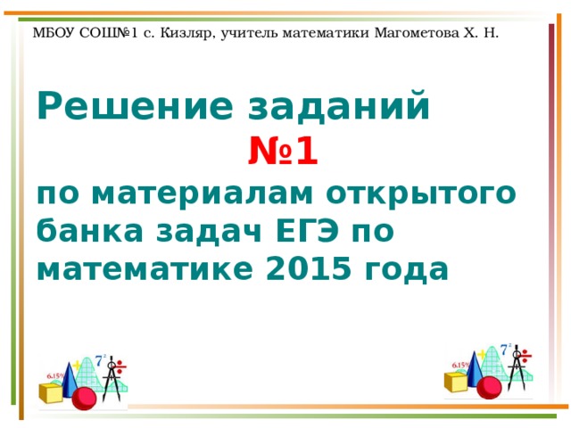  МБОУ СОШ№1 с. Кизляр, учитель математики Магометова Х. Н. Решение заданий  №1  по материалам открытого банка задач ЕГЭ по математике 2015 года 