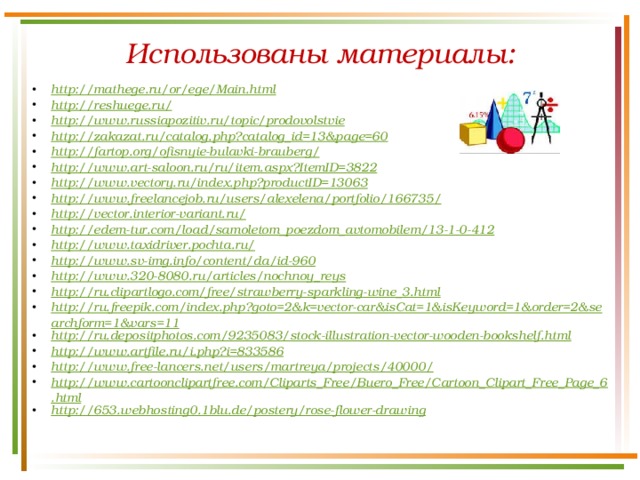 Использованы материалы: http://mathege.ru/or/ege/Main.html http://reshuege.ru/ http://www.russiapozitiv.ru/topic/prodovolstvie http://zakazat.ru/catalog.php?catalog_id=13&page=60 http://fartop.org/ofisnyie-bulavki-brauberg/ http://www.art-saloon.ru/ru/item.aspx?ItemID=3822 http://www.vectory.ru/index.php?productID=13063 http://www.freelancejob.ru/users/alexelena/portfolio/166735/ http://vector.interior-variant.ru/ http://edem-tur.com/load/samoletom_poezdom_avtomobilem/13-1-0-412 http://www.taxidriver.pochta.ru/ http://www.sv-img.info/content/da/id-960 http://www.320-8080.ru/articles/nochnoy_reys http://ru.clipartlogo.com/free/strawberry-sparkling-wine_3.html http://ru.freepik.com/index.php?goto=2&k=vector-car&isCat=1&isKeyword=1&order=2&searchform=1&vars=11 http://ru.depositphotos.com/9235083/stock-illustration-vector-wooden-bookshelf.html http://www.artfile.ru/i.php?i=833586 http://www.free-lancers.net/users/martreya/projects/40000/ http://www.cartoonclipartfree.com/Cliparts_Free/Buero_Free/Cartoon_Clipart_Free_Page_6.html http://653.webhosting0.1blu.de/postery/rose-flower-drawing 