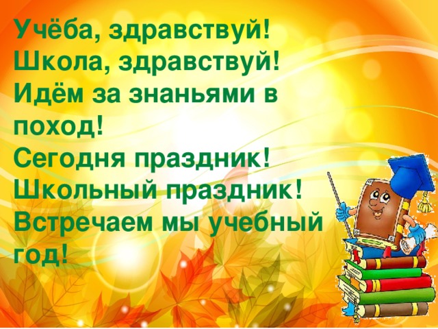 Учёба, здравствуй!   Школа, здравствуй!   Идём за знаньями в поход!   Сегодня праздник!   Школьный праздник!   Встречаем мы учебный год!   