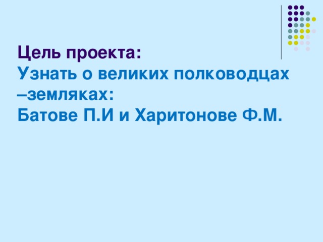 Цель проекта:  Узнать о великих полководцах –земляках:  Батове П.И и Харитонове Ф.М.   