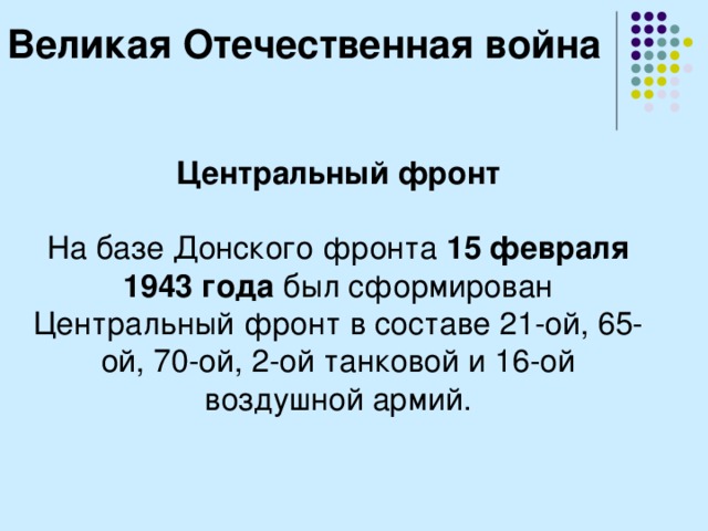 Великая Отечественная война Центральный фронт  На базе Донского фронта 15 февраля 1943 года был сформирован Центральный фронт в составе 21-ой, 65-ой, 70-ой, 2-ой танковой и 16-ой воздушной армий. 