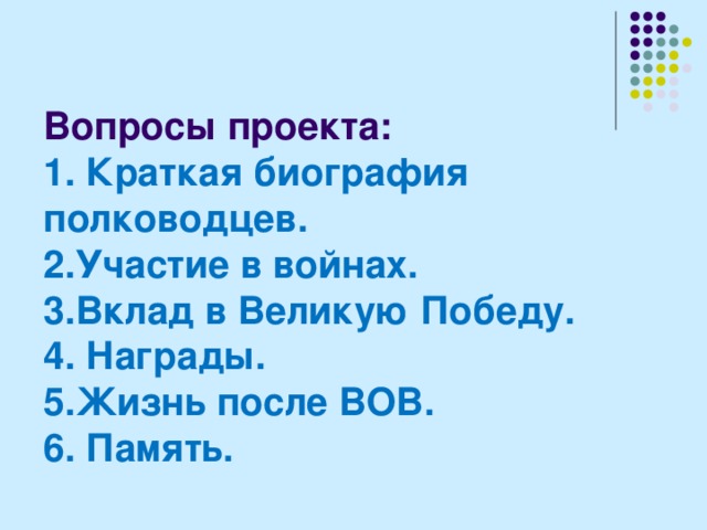 Вопросы проекта:  1. Краткая биография полководцев.  2.Участие в войнах.  3.Вклад в Великую Победу.  4. Награды.  5.Жизнь после ВОВ.  6. Память.   