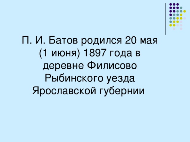 П. И. Батов родился 20 мая (1 июня) 1897 года в деревне Филисово Рыбинского уезда Ярославской губернии 