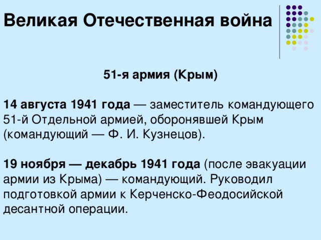 Великая Отечественная война 51-я армия (Крым)  14 августа 1941 года  — заместитель командующего 51-й Отдельной армией, оборонявшей Крым (командующий — Ф. И. Кузнецов). 19 ноября — декабрь 1941 года (после эвакуации армии из Крыма) — командующий. Руководил подготовкой армии к Керченско-Феодосийской десантной операции. 