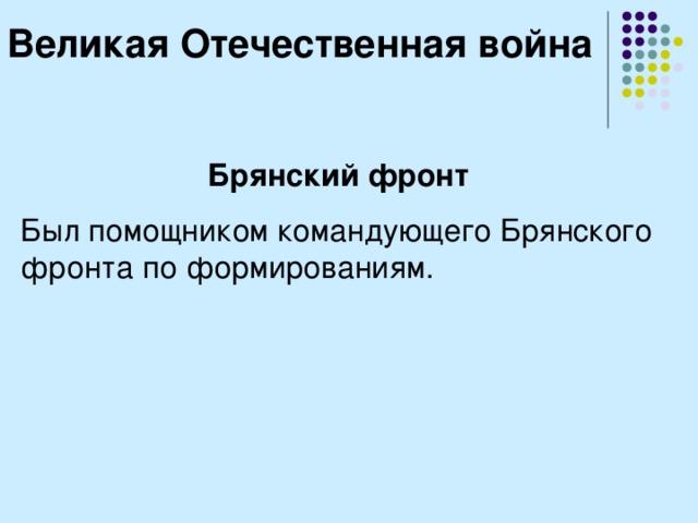 Великая Отечественная война Брянский фронт  Был помощником командующего Брянского фронта по формированиям. 