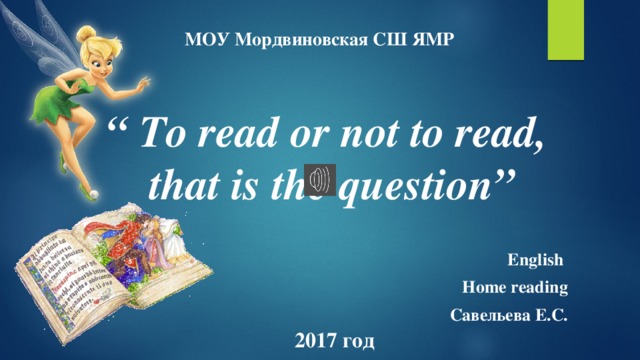 МОУ Мордвиновская СШ ЯМР “ To read or not to read, that is the question”   English Home reading Савельева Е.С.  2017 год 