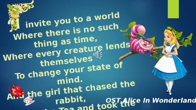 “ I  invite you to a world  Where there is no such thing as time, Where every creature lends themselves To change your state of mind. And the girl that chased the rabbit, Drank the Tea and took the cakes Has locked herself in limbo  To see how it truly feels… “ OST Alice In Wonderland 