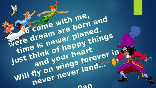 So come with me, were dream are born and time is newer planed. Just think of happy things and your heart Will fly on wings forever in never never land…  Peter Pan  
