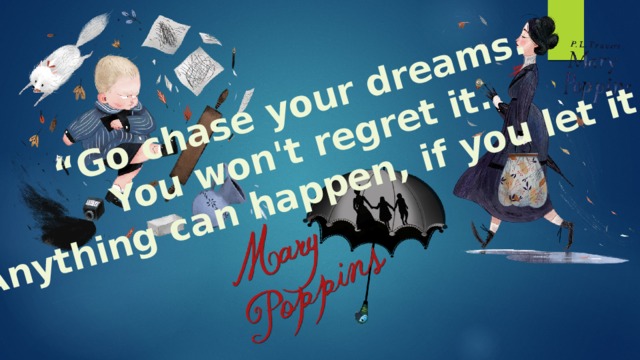“ Go chase your dreams. You won't regret it. Anything can happen, if you let it.    