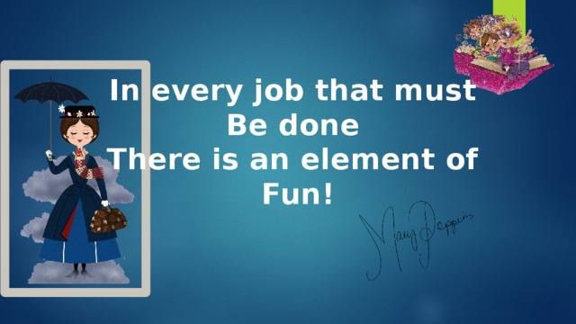 In every job that must Be done There is an element of Fun! 