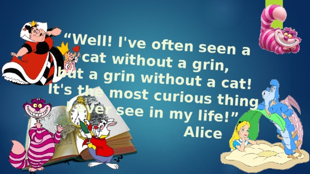 “ Well! I've often seen a cat without a grin,  but a grin without a cat! It's the most curious thing I ever see in my life!”  Alice 