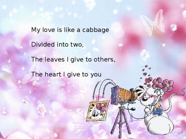 My love is like a cabbage   Divided into two,   The leaves I give to others,   The heart I give to you 