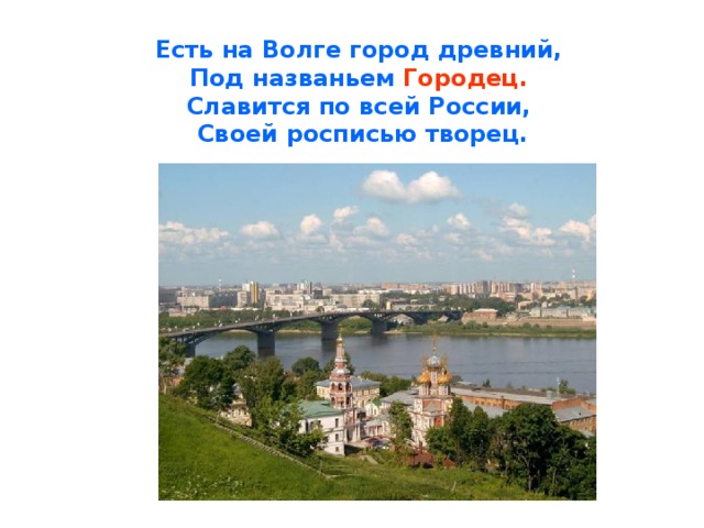 Есть на Волге город древний,  Под названьем Городец.   Славится по всей России,  Своей росписью творец. 