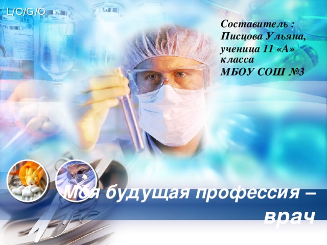 Составитель : Писцова Ульяна, ученица 11 «А» класса МБОУ СОШ №3  Моя будущая профессия – врач 