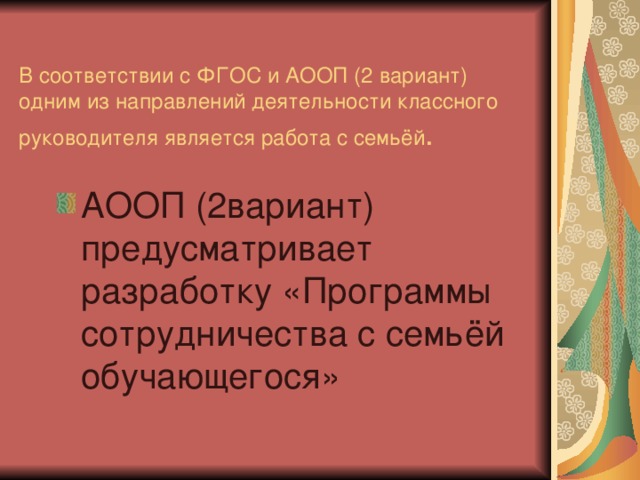 В соответствии с ФГОС и АООП (2 вариант) одним из направлений деятельности классного руководителя является работа с семьёй . АООП (2вариант) предусматривает разработку «Программы сотрудничества с семьёй обучающегося» 