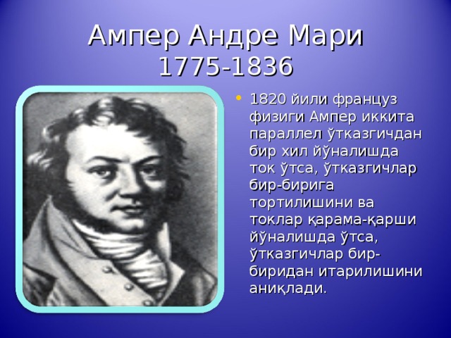 Ампер Андре Мари  1775-1836 1820 йили француз физиги Ампер иккита параллел ў тказгичдан бир хил й ў налишда ток ў тса, ў тказгичлар бир-бирига тортилишини ва токлар қ арама- қ арши й ў налишда ў тса, ў тказгичлар бир-биридан итарилишини ани қ лади. 