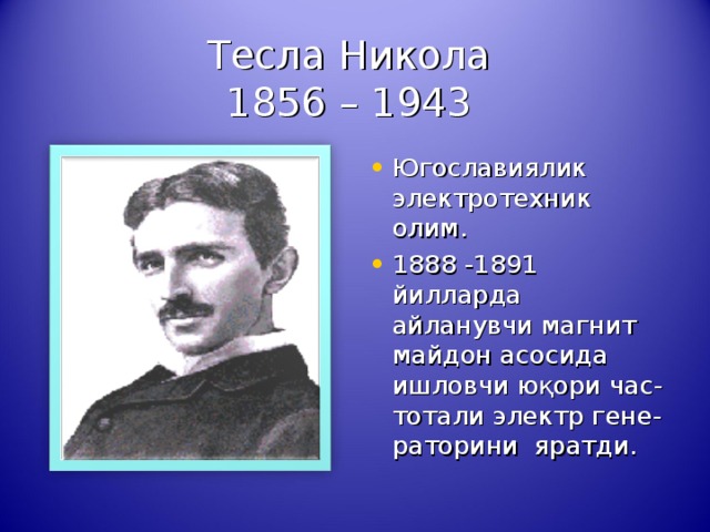 Тесла Никола  1856 – 1943 Югославиялик электротехник олим. 1888 -1891 йилларда айланувчи магнит майдон асосида ишловчи юқори час-тотали электр гене-раторини яратди. 