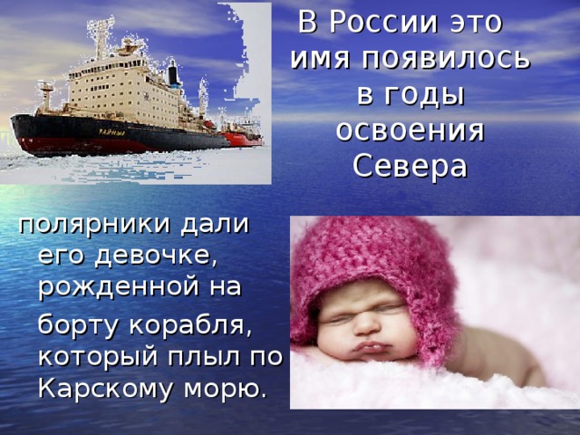 В России это имя появилось в годы освоения Севера полярники дали его девочке, рожденной на  борту корабля, который плыл по Карскому морю. 