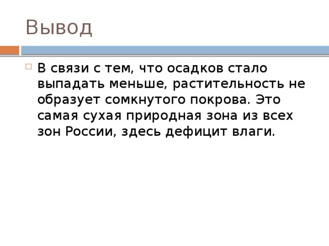 Вывод В связи с тем, что осадков стало выпадать меньше, растительность не образует сомкнутого покрова. Это самая сухая природная зона из всех зон России, здесь дефицит влаги. 