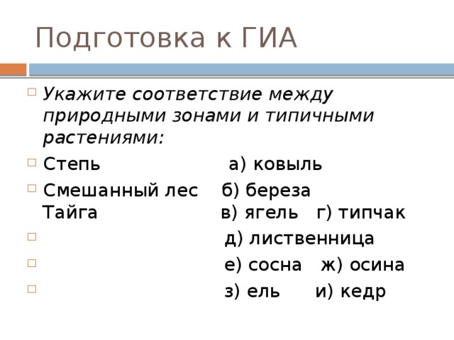 Подготовка к ГИА Укажите соответствие между пpиродными зонами и типичными растениями: Степь а) ковыль Смешанный лес б) береза  Тайга в) ягель г) типчак  д) лиственница  е) сосна ж) осина  з) ель и) кедр 