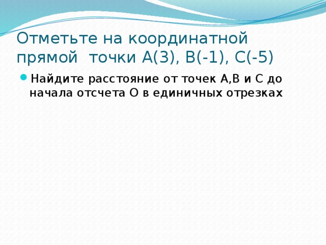 Отметьте на координатной прямой точки А(3), В(-1), С(-5) Найдите расстояние от точек А,В и С до начала отсчета О в единичных отрезках 