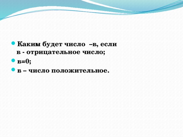 Каким будет число –в, если  в - отрицательное число; в=0; в – число положительное. 