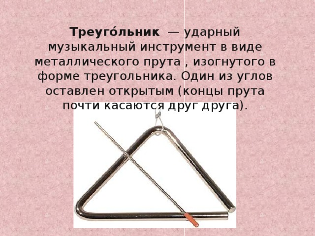Треуго́льник  — ударный музыкальный инструмент в виде металлического прута , изогнутого в форме треугольника. Один из углов оставлен открытым (концы прута почти касаются друг друга). 