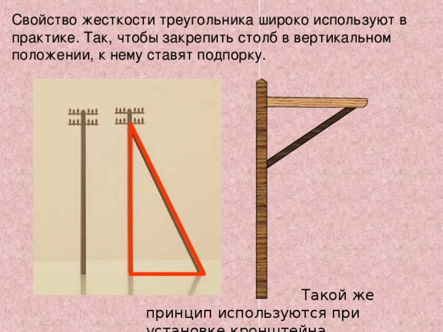 Свойство жесткости треугольника широко используют в практике. Так, чтобы закрепить столб в вертикальном положении, к нему ставят подпорку.  Такой же принцип используются при установке кронштейна . 
