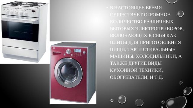 В настоящее время существует огромное количество различных бытовых электроприборов, включающих в себя как плиты для приготовления пищи, так и стиральные машины, холодильники, а также другие виды кухонной техники, обогреватели, и т.д. 