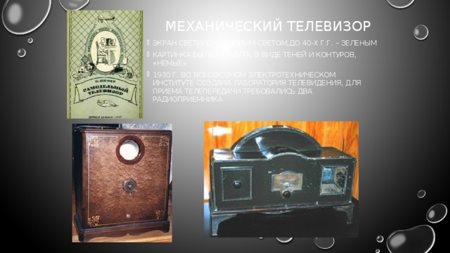 Механический телевизор Экран светился розовым светом,до 40-х г.г. – зеленым Картинка была размыта, в виде теней и контуров, «немые» 1930 г. Во Всесоюзном электротехническом институте создана лаборатория телевидения, для приема телепередачи требовались два радиоприемника 