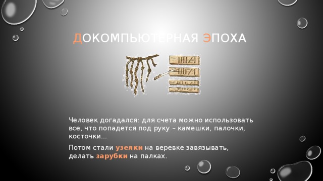 Д окомпьютерная Э поха Человек догадался: для счета можно использовать все, что попадется под руку – камешки, палочки, косточки... Потом стали узелки на веревке завязывать,  делать зарубки на палках. 