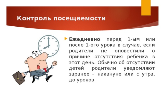 Контроль посещаемости Ежедневно перед 1-ым или после 1-ого урока в случае, если родители не оповестили о причине отсутствия ребёнка в этот день. Обычно об отсутствии детей родители уведомляют заранее – накануне или с утра, до уроков. 