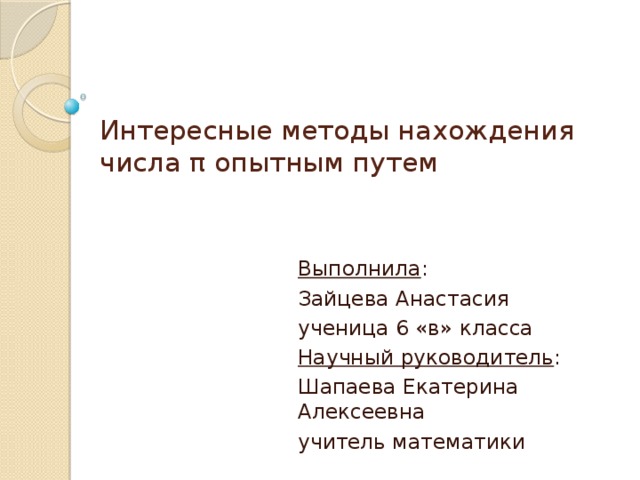 Интересные методы нахождения числа π опытным путем   Выполнила : Зайцева Анастасия ученица 6 «в» класса Научный руководитель : Шапаева Екатерина Алексеевна учитель математики 