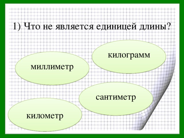 1) Что не является единицей длины? килограмм миллиметр сантиметр километр 