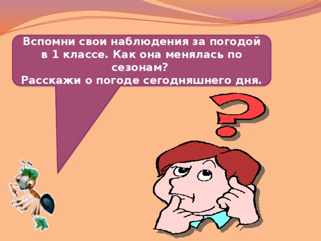 Вспомни свои наблюдения за погодой в 1 классе. Как она менялась по сезонам? Расскажи о погоде сегодняшнего дня.  