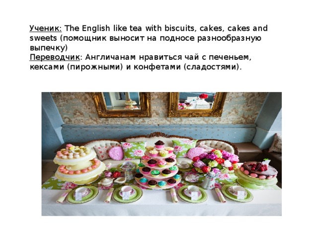 Ученик: The English like tea with biscuits, cakes, cakes and sweets (помощник выносит на подносе разнообразную выпечку) Переводчик : Англичанам нравиться чай с печеньем, кексами (пирожными) и конфетами (сладостями). 