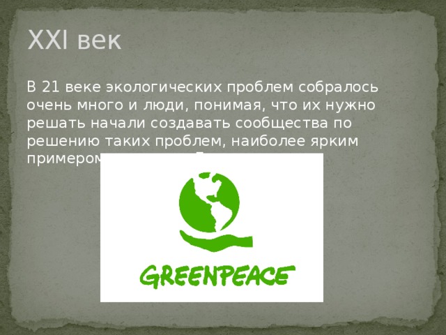 XXI век В 21 веке экологических проблем собралось очень много и люди, понимая, что их нужно решать начали создавать сообщества по решению таких проблем, наиболее ярким примером является «Гринпис». 