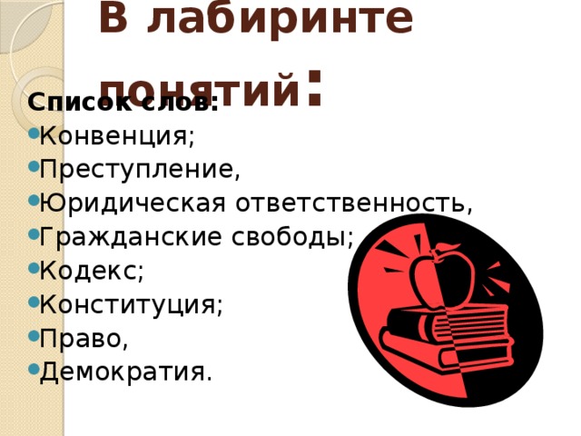 В лабиринте понятий : Список слов:  Конвенция; Преступление, Юридическая ответственность, Гражданские свободы; Кодекс; Конституция; Право, Демократия. 