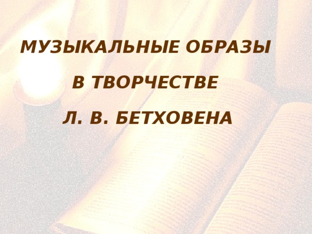 МУЗЫКАЛЬНЫЕ ОБРАЗЫ В ТВОРЧЕСТВЕ Л. В. БЕТХОВЕНА 