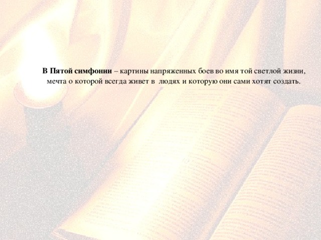  В Пятой симфонии – картины напряженных боев во имя той светлой жизни, мечта о которой всегда живет в людях и которую они сами хотят создать. 