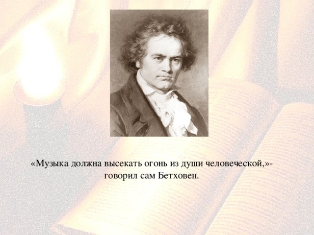  «Музыка должна высекать огонь из души человеческой,»- говорил сам Бетховен. 