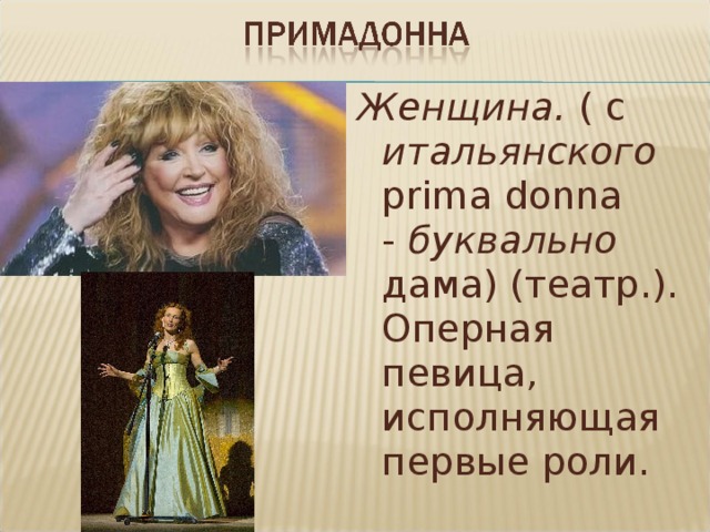 Женщина.  ( с итальянского  prima donna -  буквально дама) (театр.). Оперная певица, исполняющая первые роли. 