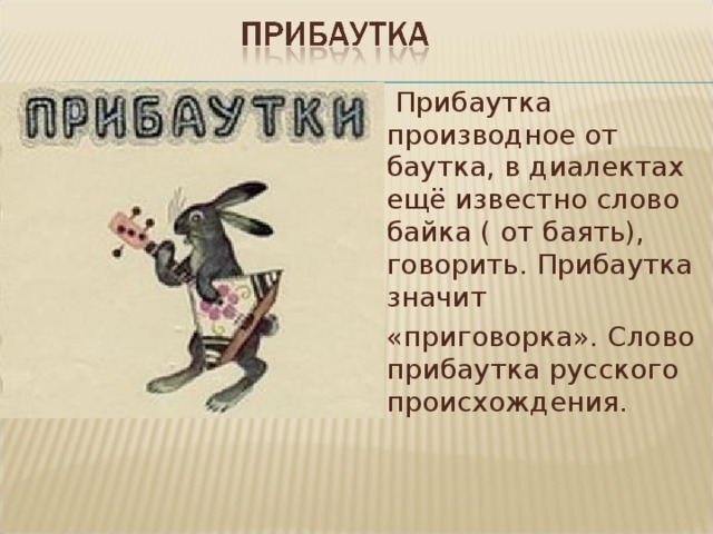  Прибаутка производное от баутка, в диалектах ещё известно слово байка ( от баять), говорить. Прибаутка значит «приговорка». Слово прибаутка русского происхождения. 