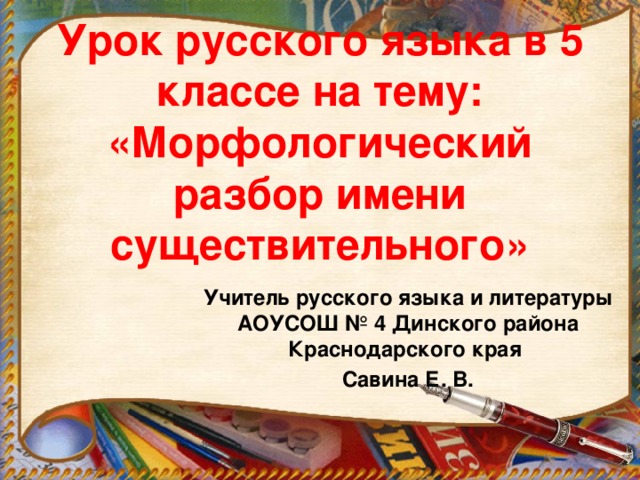 Урок русского языка в 5 классе на тему: «Морфологический разбор имени существительного» Учитель русского языка и литературы АОУСОШ № 4 Динского района Краснодарского края Савина Е. В. 