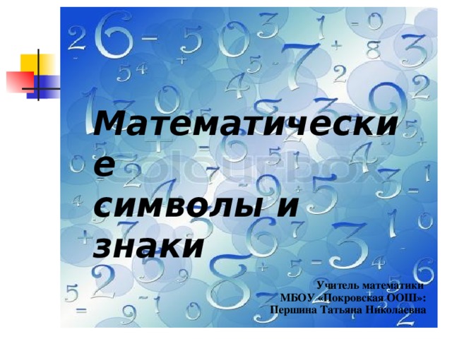 Математические  символы и знаки Учитель математики МБОУ «Покровская ООШ»:  Першина Татьяна Николаевна 