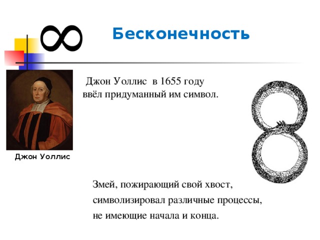    Бесконечность   Джон Уоллис в 1655 году ввёл придуманный им символ.  Джон Уоллис Змей, пожирающий свой хвост, символизировал различные процессы, не имеющие начала и конца.  