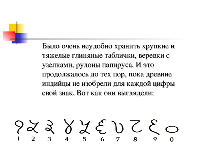  Было очень неудобно хранить хрупкие и тяжелые глиняные таблички, веревки с узелками, рулоны папируса. И это продолжалось до тех пор, пока древние индийцы не изобрели для каждой цифры свой знак. Вот как они выглядели: 