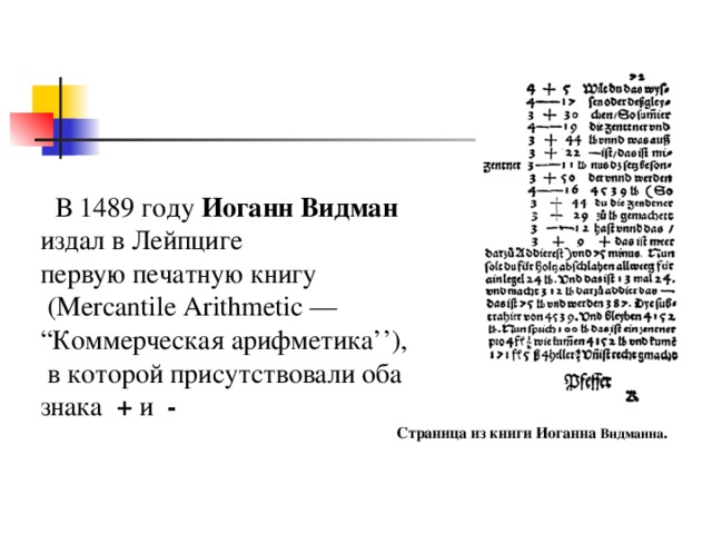    В 1489 году Иоганн Видман  издал в Лейпциге первую печатную книгу  (Mercantile Arithmetic — “ Коммерческая арифметика’’),  в которой присутствовали оба знака  +  и   - Страница из книги Иоганна Видманна . 