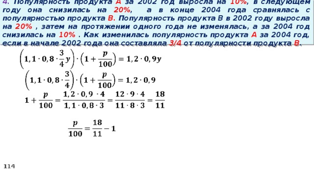 4. Популярность продукта A за 2002 год выросла на 10% , в следующем году она снизилась на 20% ,  а в конце 2004 года сравнялась с популярностью продукта B. Популярность продукта B в 2002 году выросла на 20% , затем на протяжении одного года не изменялась, а за 2004 год снизилась на 10% . Как изменилась популярность продукта A за 2004 год, если в начале 2002 года она составляла 3/4 от популярности продукта B .   